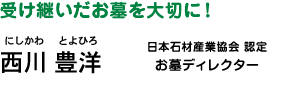 ひと呼んでお墓選びのエキスパート！ 西川 豊洋（にしかわ とよひろ）日本石材産業協会認定 お墓ディレクター