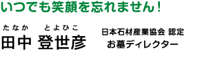 いつでも笑顔を忘れません！ 田中 登世彦（たなか とよひこ）日本石材産業協会認定 お墓ディレクター