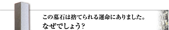 この墓石は捨てられる運命にありました。なぜでしょう？