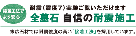 接着広報でより安心　耐震（震度7）実験ご覧いただけます　全墓石自信の耐震施工　末広石材では耐震強度の高い「接着工法」を採用しています。