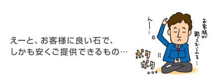 えーとお客様に良い石で、しかも安くご提供できるもの・・・