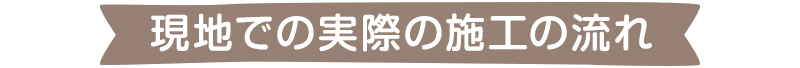 現地での実際の施工の流れ