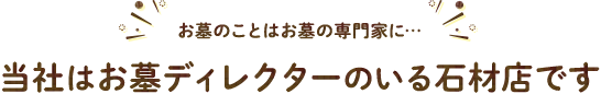 お墓のことはお墓の専門家に… 当社はお墓ディレクターのいる石材店です