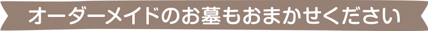 オーダーメイドのお墓もおまかせください