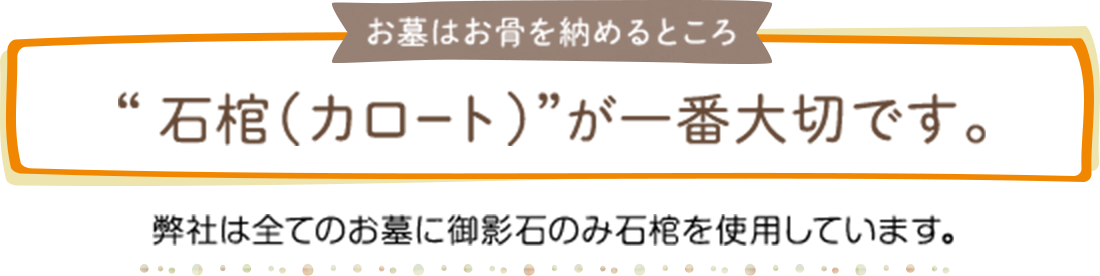 お墓はお骨を納めるところ “石棺（カロート）”が一番大切です。 弊社は全てのお墓に御影石のみ石棺を使用しています。