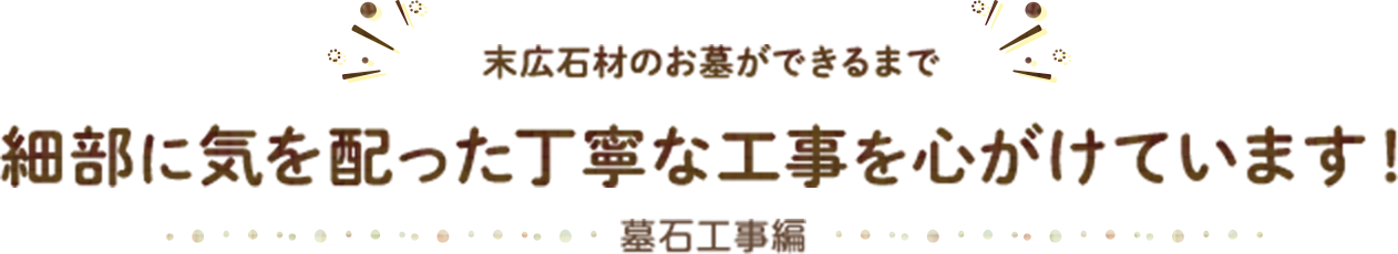 末広石材のお墓ができるまで 細部に気を配った丁寧な工事を心がけています！ 基本工事編