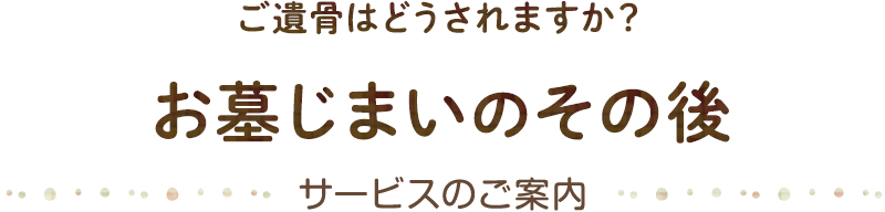 ご遺骨はどうされますか？お墓じまいのその後　サービスのご案内