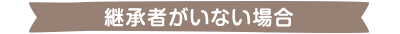 継承者がいない場合