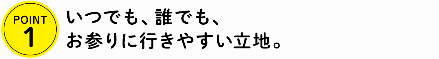 POINT1 いつでも、誰でも、お参りに行きやすい立地。