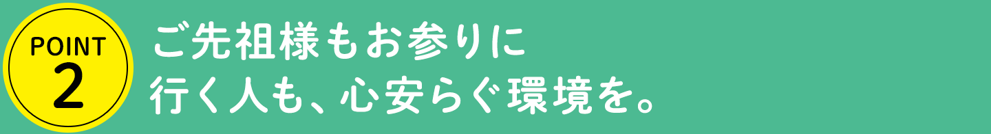 POINT2 ご先祖様もお参りに行く人も、心安らぐ環境を。