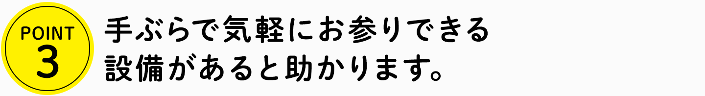 POINT3 手ぶらで気軽にお参りできる設備があると助かります。