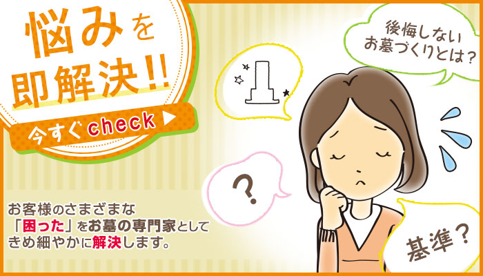 悩みを即解決 今すぐCHECK　お客様のさまざまな「困った」をお墓の専門家として決め細やかに解決します。