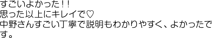 すごいよかった！！思った以上にキレイで♡中野さんすごい丁寧で説明もわかりやすく、よかったです。